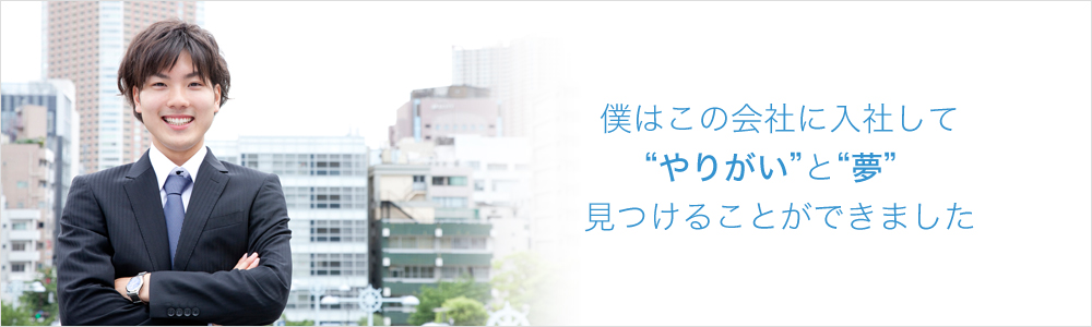 僕はこの会社に入社して”やりがい”と”夢”　みつけることができました